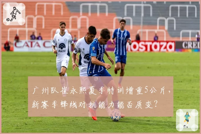 广州队崔永熙夏季特训增重5公斤，新赛季锋线对抗能力能否质变？