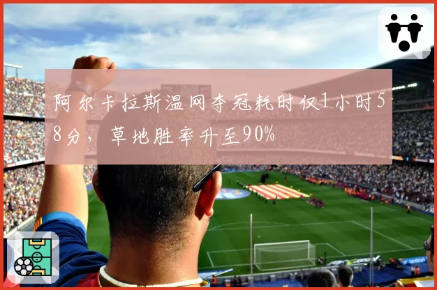阿尔卡拉斯温网夺冠耗时仅1小时58分，草地胜率升至90%