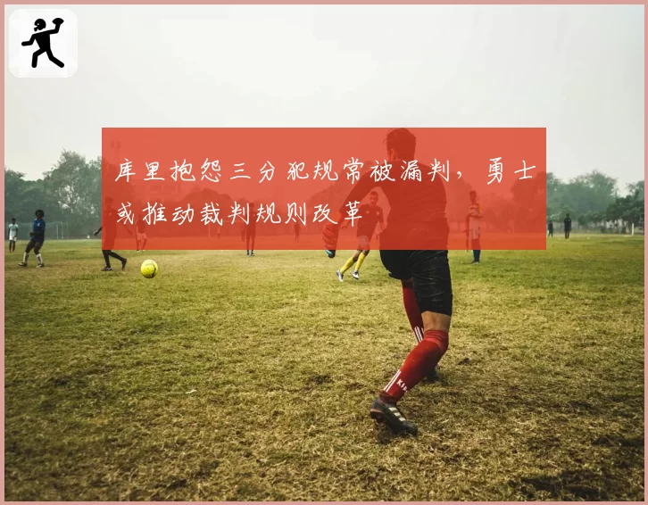 库里抱怨三分犯规常被漏判,勇士或推动裁判规则改革