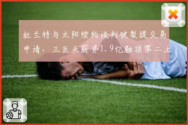 杜兰特与太阳续约谈判破裂提交易申请，三巨头薪资1.9亿触顶第二土豪线恐解体