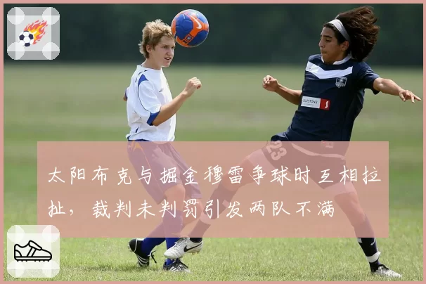 太阳布克与掘金穆雷争球时互相拉扯，裁判未判罚引发两队不满