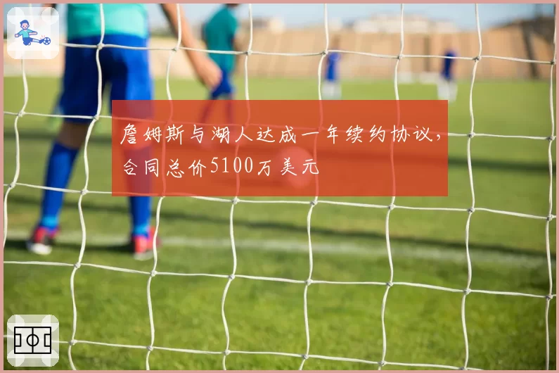 詹姆斯与湖人达成一年续约协议，合同总价5100万美元