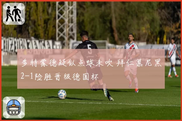多特蒙德疑似点球未吹 拜仁慕尼黑2-1险胜晋级德国杯