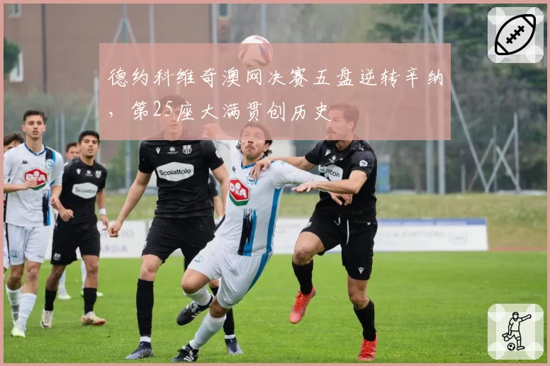 德约科维奇澳网决赛五盘逆转辛纳，第25座大满贯创历史