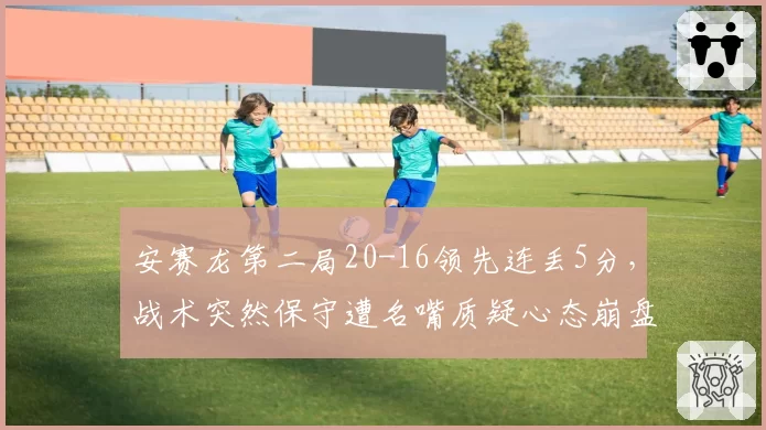 安赛龙第二局20-16领先连丢5分，战术突然保守遭名嘴质疑心态崩盘