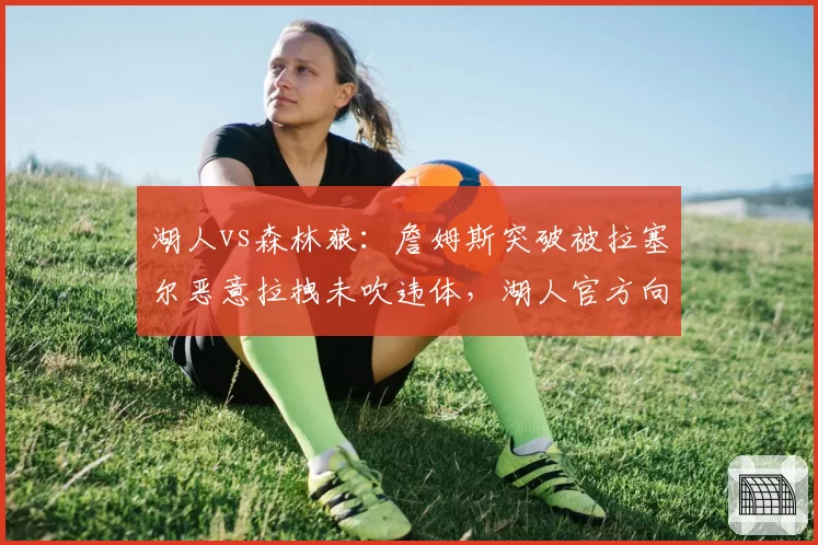 湖人vs森林狼：詹姆斯突破被拉塞尔恶意拉拽未吹违体，湖人官方向联盟递交抗议信