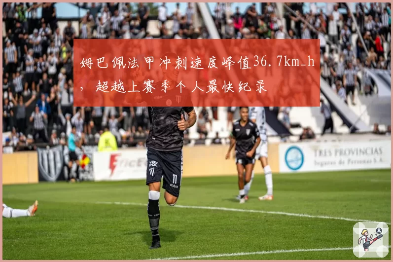 姆巴佩法甲冲刺速度峰值36.7km_h,超越上赛季个人最快纪录