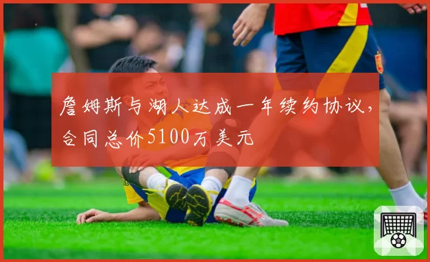 詹姆斯与湖人达成一年续约协议，合同总价5100万美元