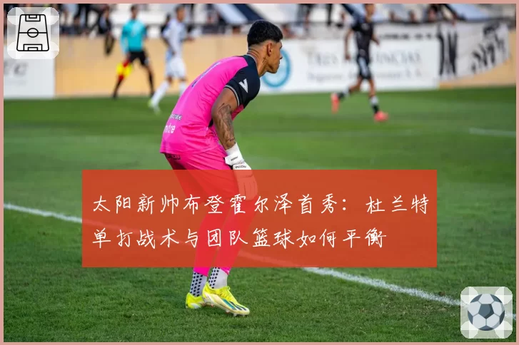 太阳新帅布登霍尔泽首秀:杜兰特单打战术与团队篮球如何平衡