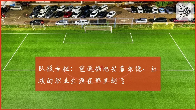 队报专栏：重返福地安菲尔德，杜埃的职业生涯在那里起飞