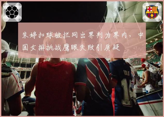 朱婷扣球被拦网出界判为界内，中国女排挑战鹰眼失败引质疑