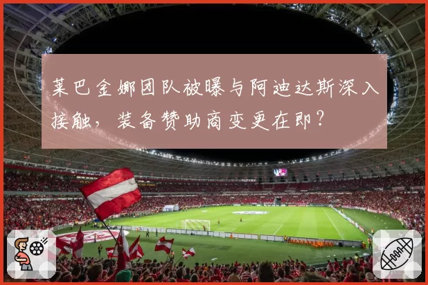 莱巴金娜团队被曝与阿迪达斯深入接触,装备赞助商变更在即?