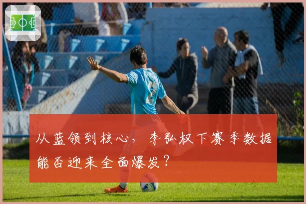 从蓝领到核心，李弘权下赛季数据能否迎来全面爆发？