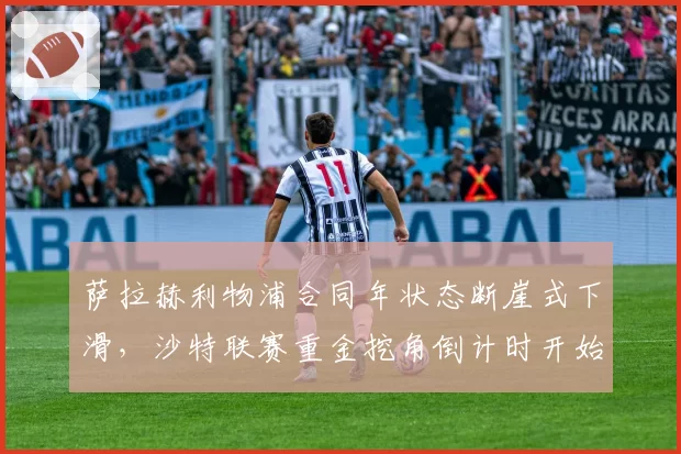 萨拉赫利物浦合同年状态断崖式下滑，沙特联赛重金挖角倒计时开始