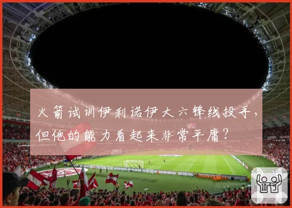 火箭试训伊利诺伊大六锋线投手,但他的能力看起来非常平庸?