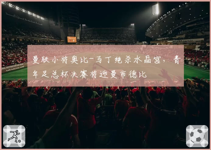 曼联小将奥比-马丁绝杀水晶宫，青年足总杯决赛将迎曼市德比