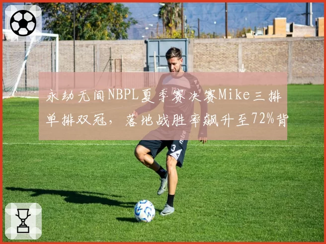 永劫无间NBPL夏季赛决赛Mike三排单排双冠,落地战胜率飙升至72%背后打法是否已被研究透?
