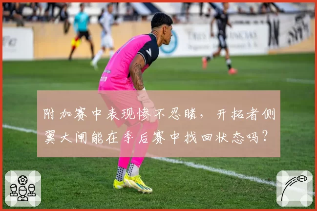 附加赛中表现惨不忍睹,开拓者侧翼大闸能在季后赛中找回状态吗?