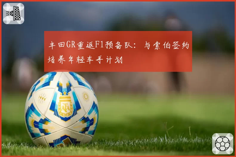 丰田GR重返F1预备队:与索伯签约培养年轻车手计划