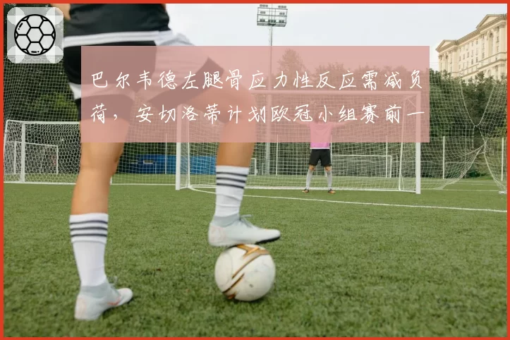 巴尔韦德左腿骨应力性反应需减负荷，安切洛蒂计划欧冠小组赛前一周恢复