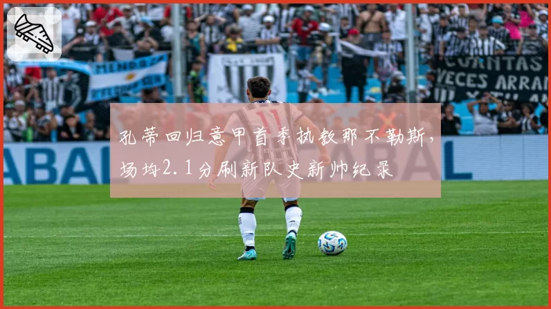 孔蒂回归意甲首季执教那不勒斯，场均2.1分刷新队史新帅纪录