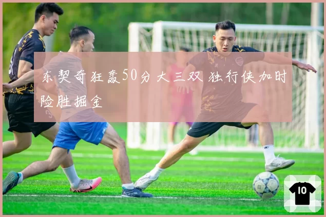 东契奇狂轰50分大三双 独行侠加时险胜掘金