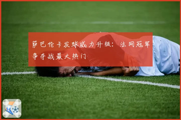 萨巴伦卡发球威力升级：法网冠军争夺战最大热门
