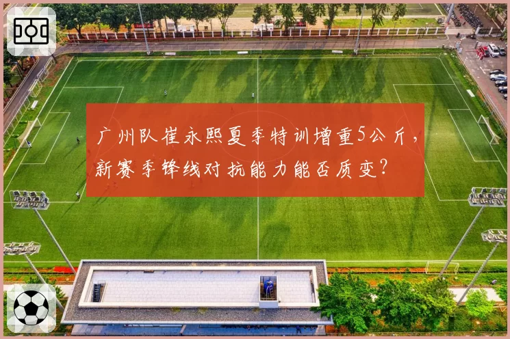 广州队崔永熙夏季特训增重5公斤，新赛季锋线对抗能力能否质变？