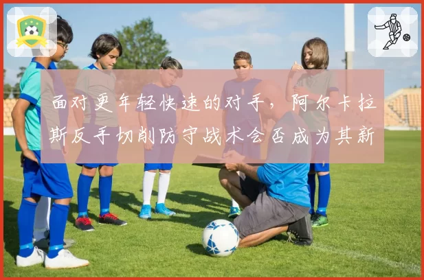 面对更年轻快速的对手,阿尔卡拉斯反手切削防守战术会否成为其新常态?