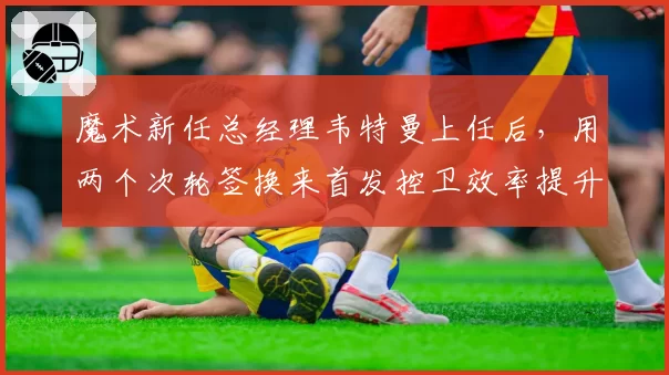魔术新任总经理韦特曼上任后，用两个次轮签换来首发控卫效率提升显著