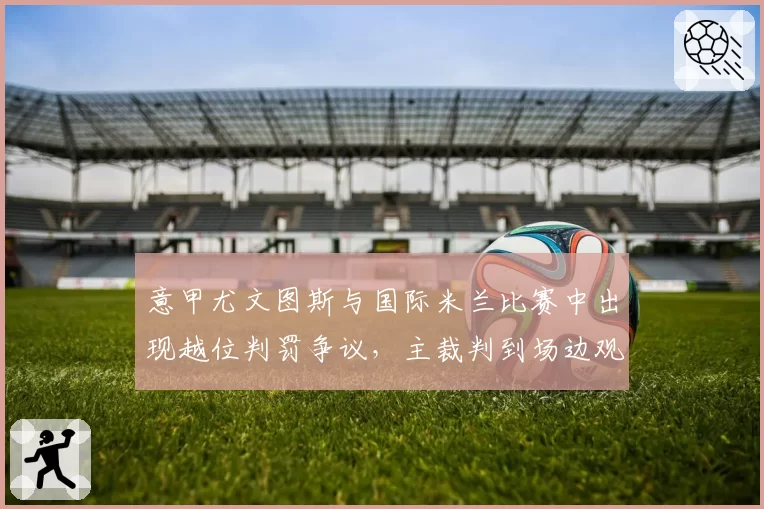 意甲尤文图斯与国际米兰比赛中出现越位判罚争议,主裁判到场边观看回放后改判