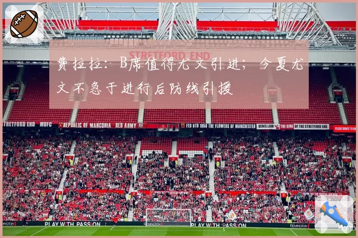 费拉拉:B席值得尤文引进;今夏尤文不急于进行后防线引援