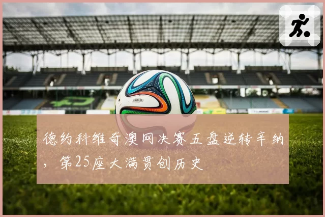 德约科维奇澳网决赛五盘逆转辛纳，第25座大满贯创历史