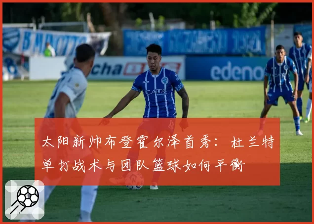 太阳新帅布登霍尔泽首秀:杜兰特单打战术与团队篮球如何平衡