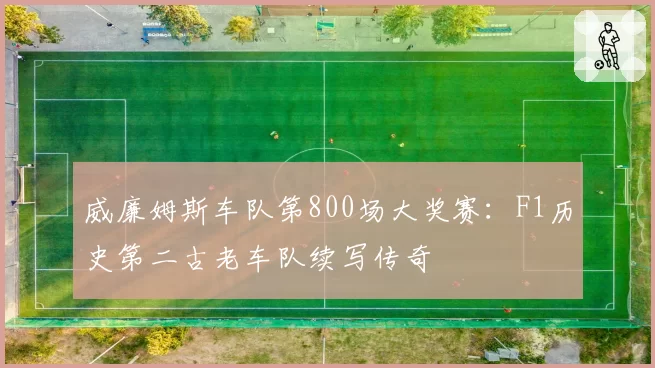 威廉姆斯车队第800场大奖赛：F1历史第二古老车队续写传奇