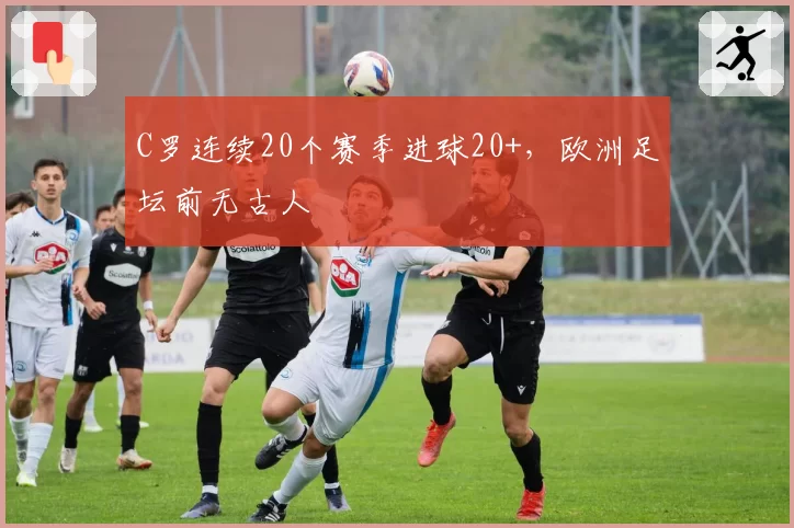 C罗连续20个赛季进球20+，欧洲足坛前无古人