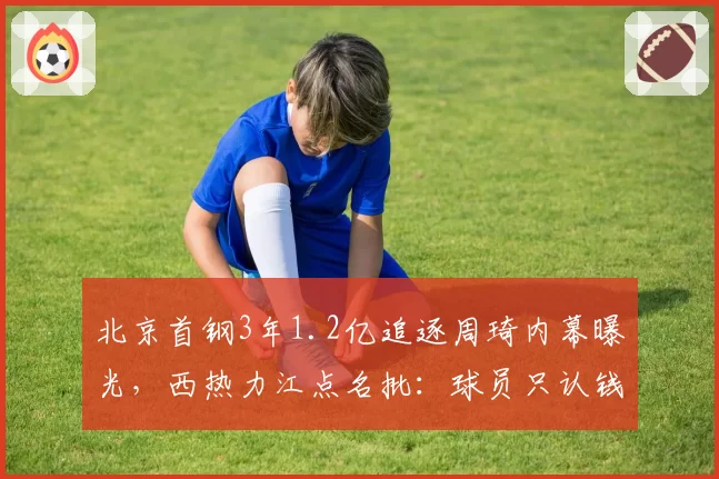 北京首钢3年1.2亿追逐周琦内幕曝光，西热力江点名批：球员只认钱
