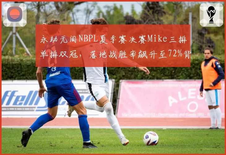 永劫无间NBPL夏季赛决赛Mike三排单排双冠,落地战胜率飙升至72%背后打法是否已被研究透?