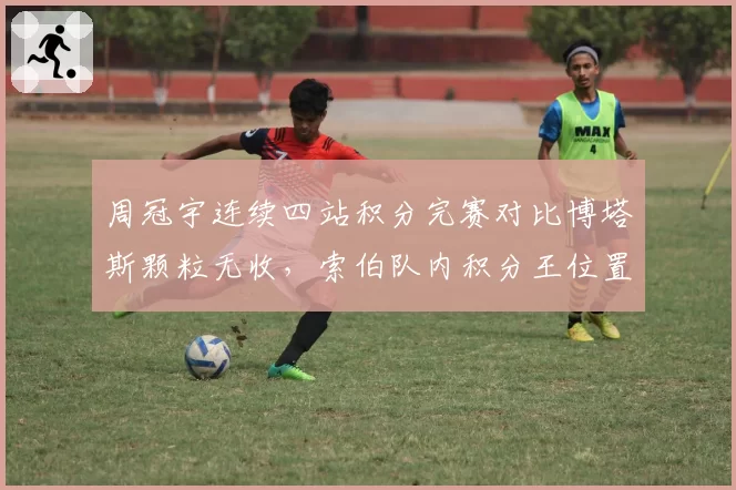 周冠宇连续四站积分完赛对比博塔斯颗粒无收,索伯队内积分王位置意外易主