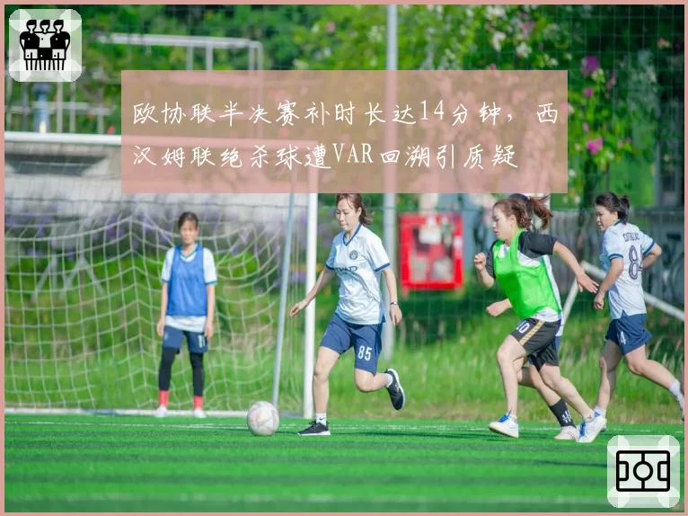 欧协联半决赛补时长达14分钟，西汉姆联绝杀球遭VAR回溯引质疑