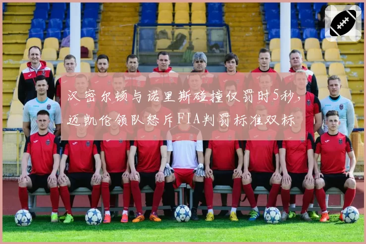 汉密尔顿与诺里斯碰撞仅罚时5秒,迈凯伦领队怒斥FIA判罚标准双标
