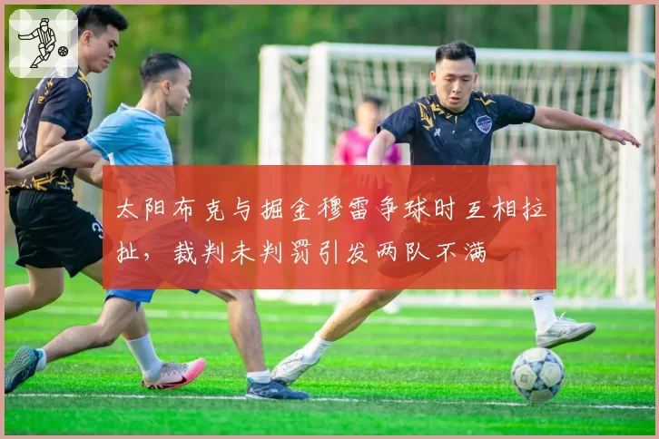 太阳布克与掘金穆雷争球时互相拉扯，裁判未判罚引发两队不满