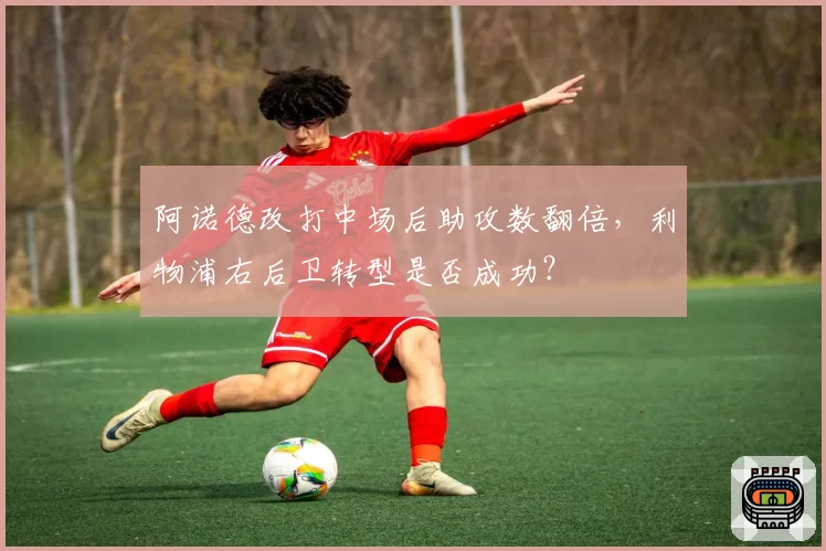 阿诺德改打中场后助攻数翻倍，利物浦右后卫转型是否成功？