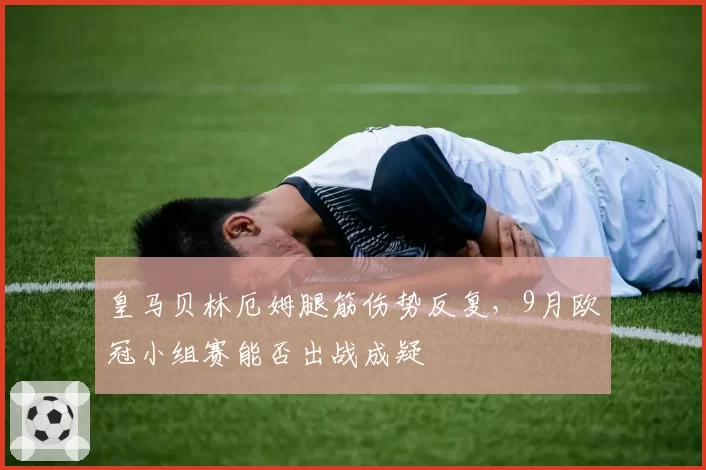 皇马贝林厄姆腿筋伤势反复，9月欧冠小组赛能否出战成疑