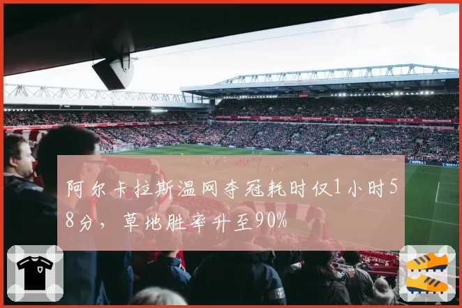 阿尔卡拉斯温网夺冠耗时仅1小时58分，草地胜率升至90%