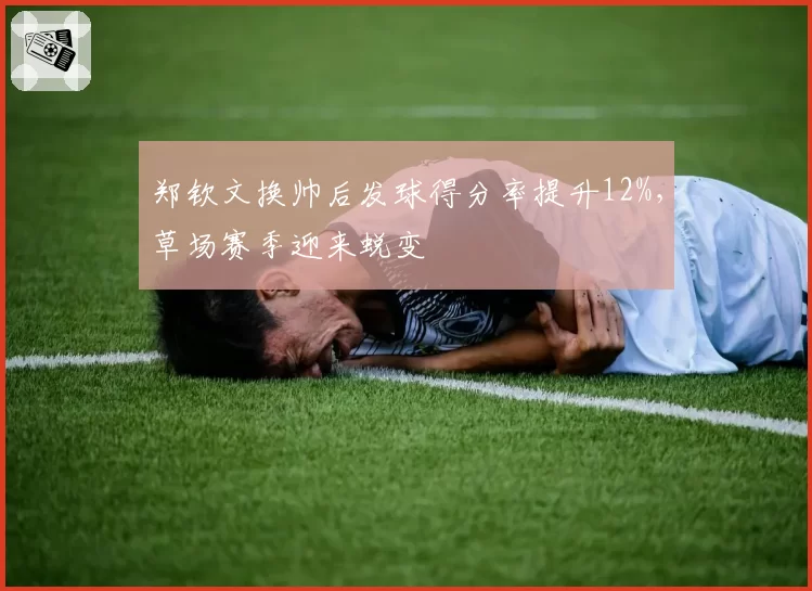 郑钦文换帅后发球得分率提升12%，草场赛季迎来蜕变