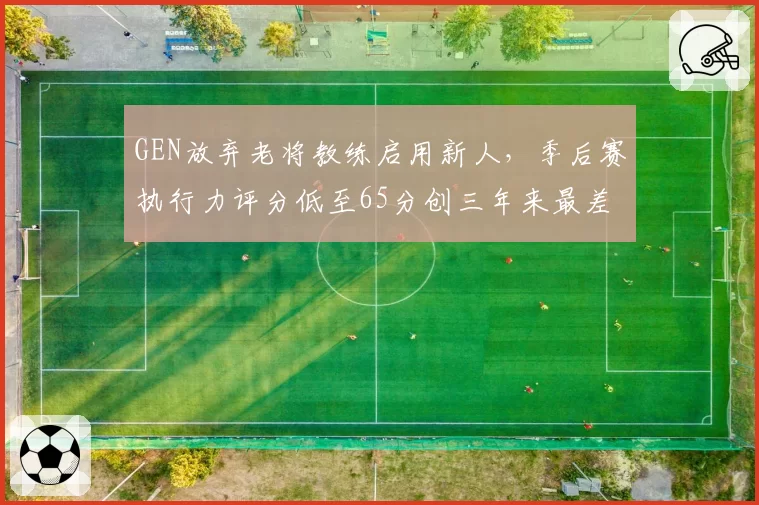 GEN放弃老将教练启用新人，季后赛执行力评分低至65分创三年来最差纪录