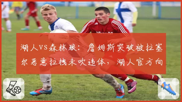 湖人vs森林狼：詹姆斯突破被拉塞尔恶意拉拽未吹违体，湖人官方向联盟递交抗议信