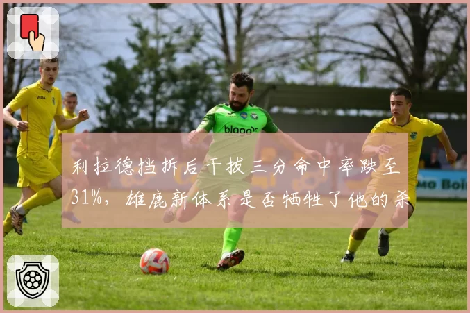 利拉德挡拆后干拔三分命中率跌至31%,雄鹿新体系是否牺牲了他的杀手锏?
