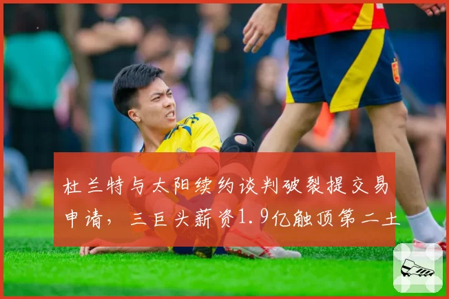 杜兰特与太阳续约谈判破裂提交易申请，三巨头薪资1.9亿触顶第二土豪线恐解体